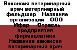 Вакансия ветеринарный врач/ветеринарный фельдшер › Название организации ­ ООО “Ифар“ › Отрасль предприятия ­ фармацевтика › Название вакансии ­ ветеринарный врач › Место работы ­ Кировский › Минимальный оклад ­ 18 000 › Максимальный оклад ­ 25 000 - Томская обл., Томск г. Работа » Вакансии   . Томская обл.,Томск г.